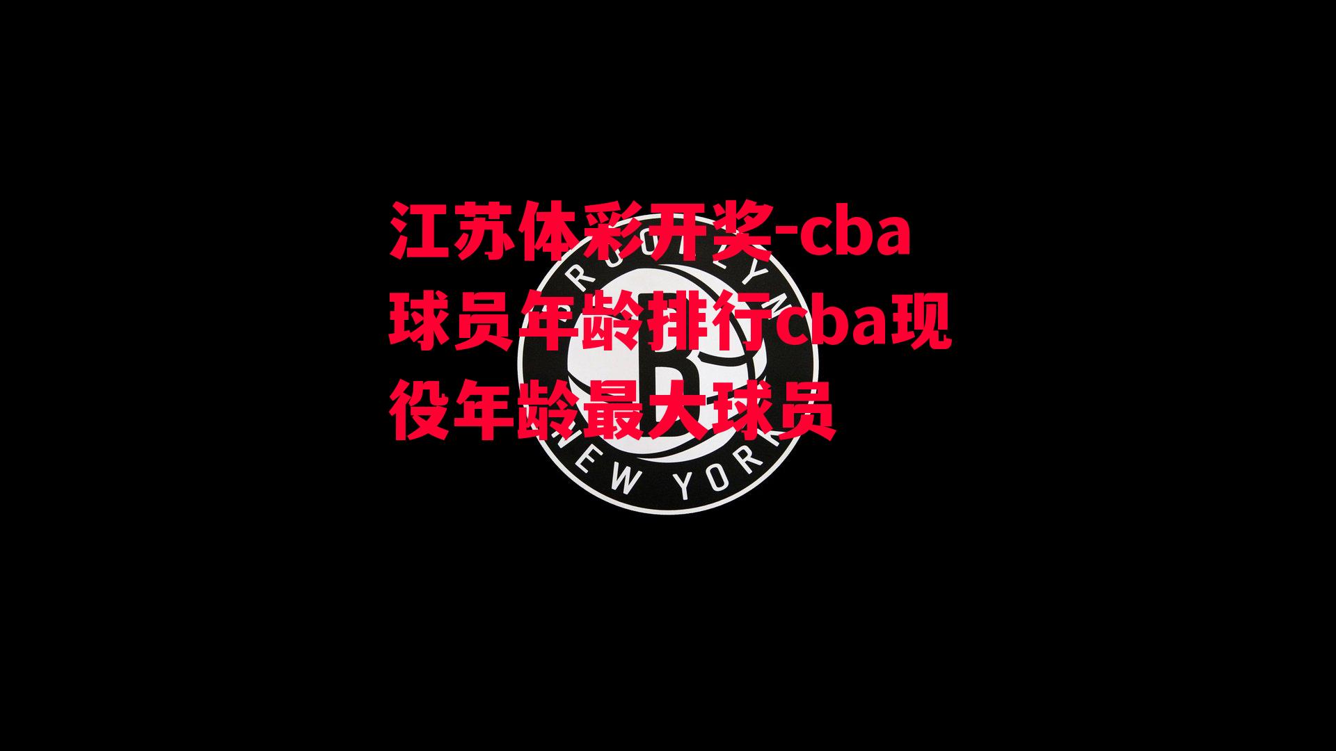 江苏体彩开奖-cba球员年龄排行cba现役年龄最大球员